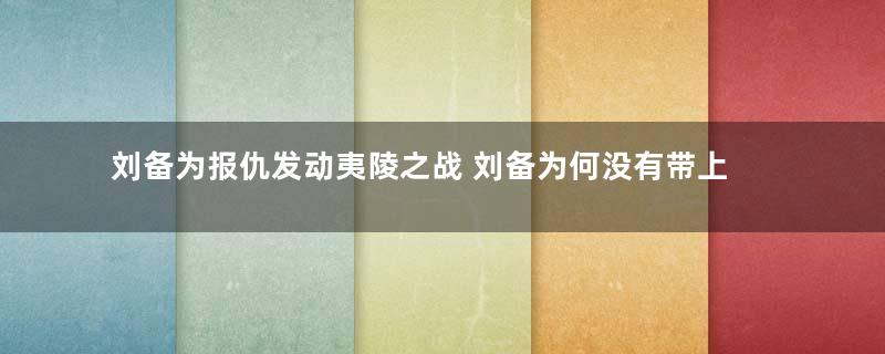 刘备为报仇发动夷陵之战 刘备为何没有带上赵云和诸葛亮